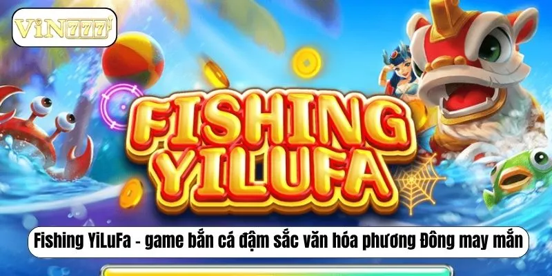 Tổng Hợp Top 5 Game Bắn Cá Đỉnh Cao Tại Nhà Cái VIN777 Fishing YiLuFa – game bắn cá đậm sắc văn hóa phương Đông may mắn